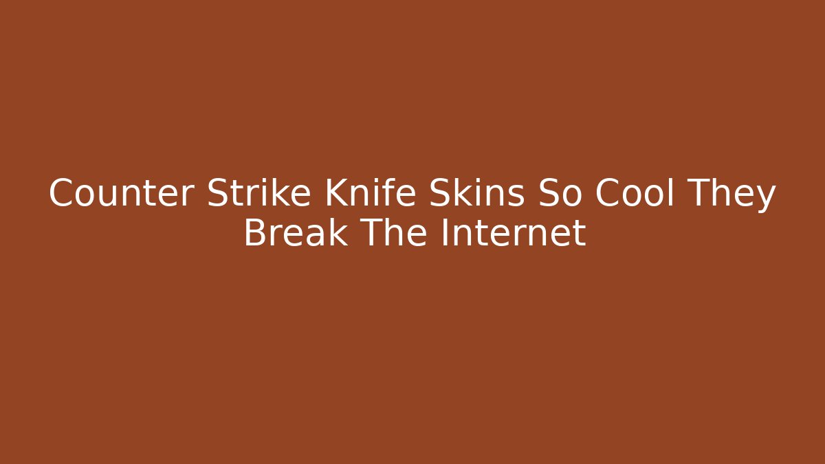Counter Strike Knife Skins So Cool They Break The Internet
