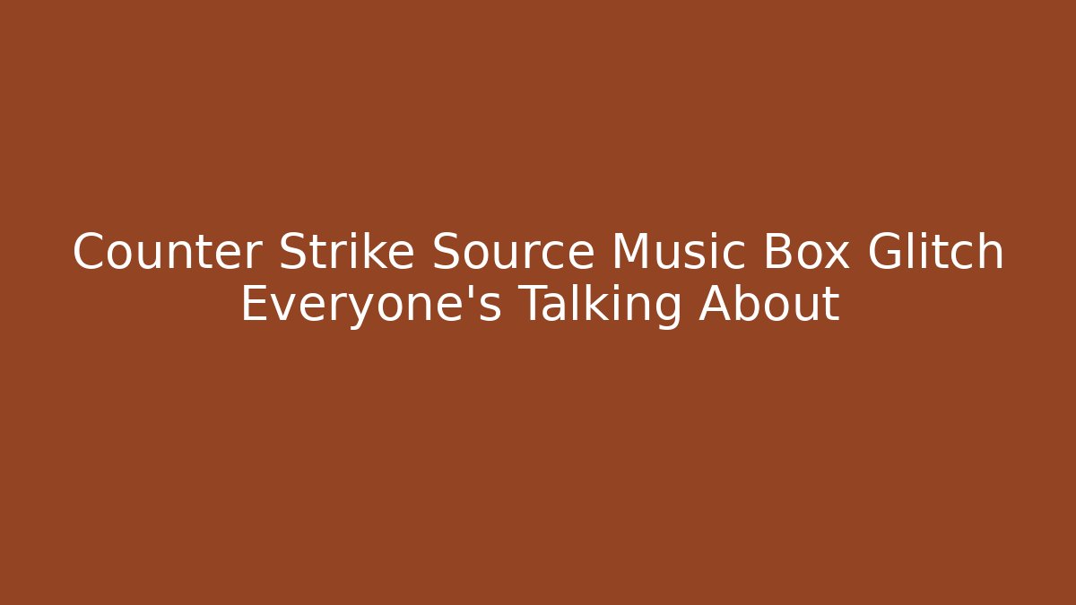Counter Strike Source Music Box Glitch Everyone's Talking About
