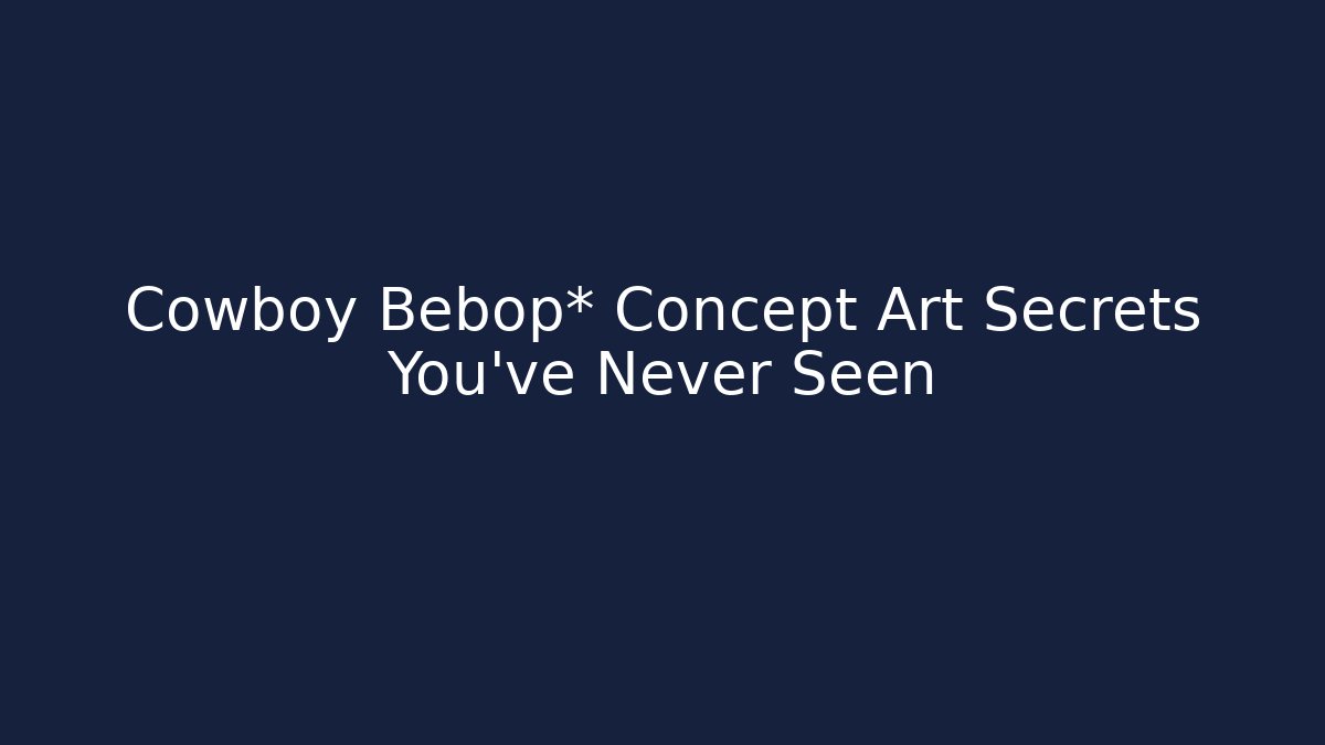 Cowboy Bebop* Concept Art Secrets You’ve Never Seen