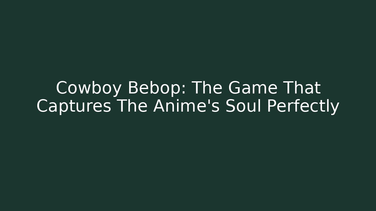 Cowboy Bebop: The Game That Captures The Anime’s Soul Perfectly