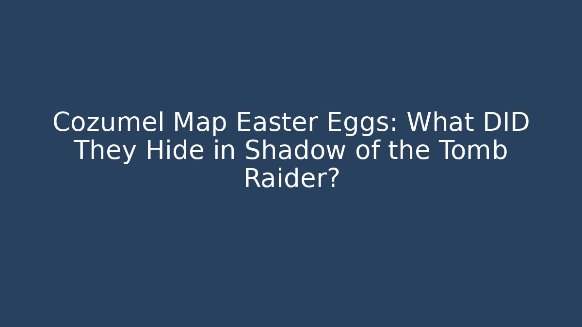 Cozumel Map Easter Eggs: What DID They Hide in Shadow of the Tomb Raider?