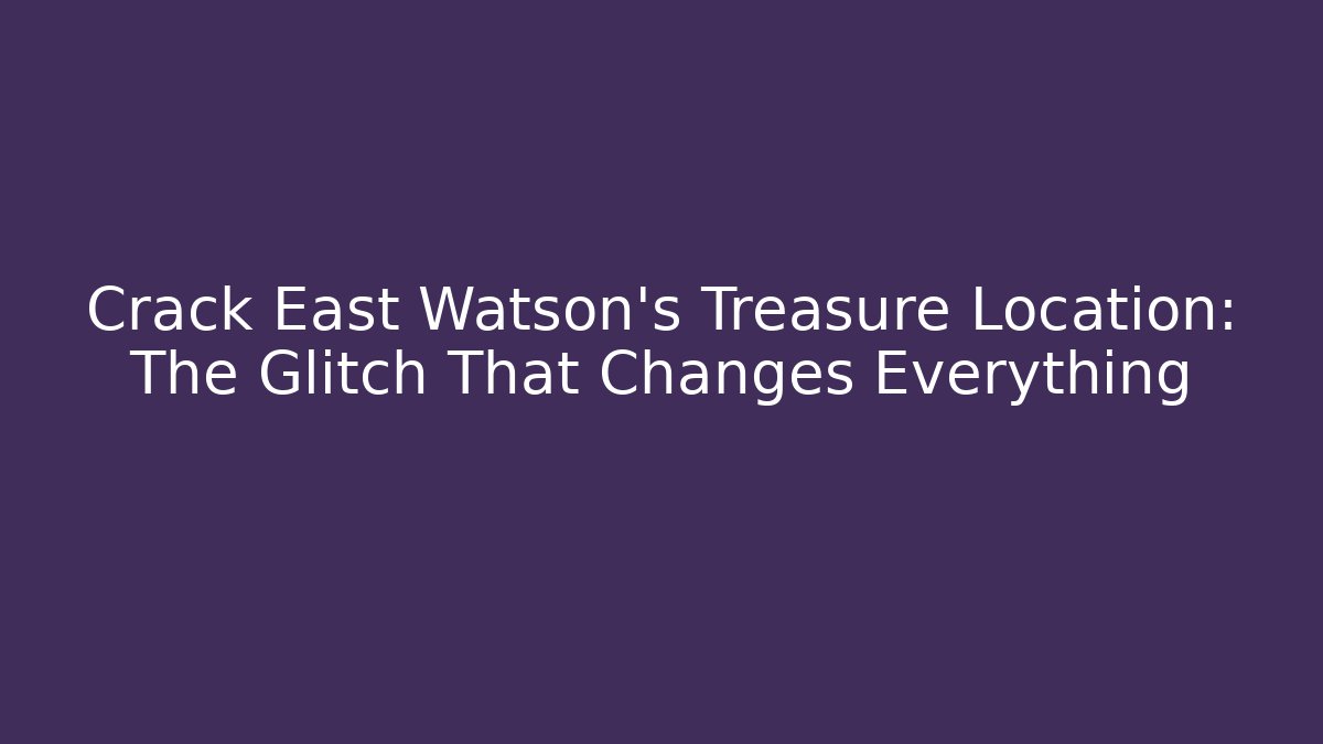 Crack East Watson's Treasure Location: The Glitch That Changes Everything