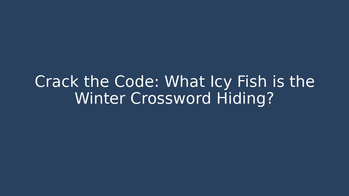 Crack the Code: What Icy Fish is the Winter Crossword Hiding?