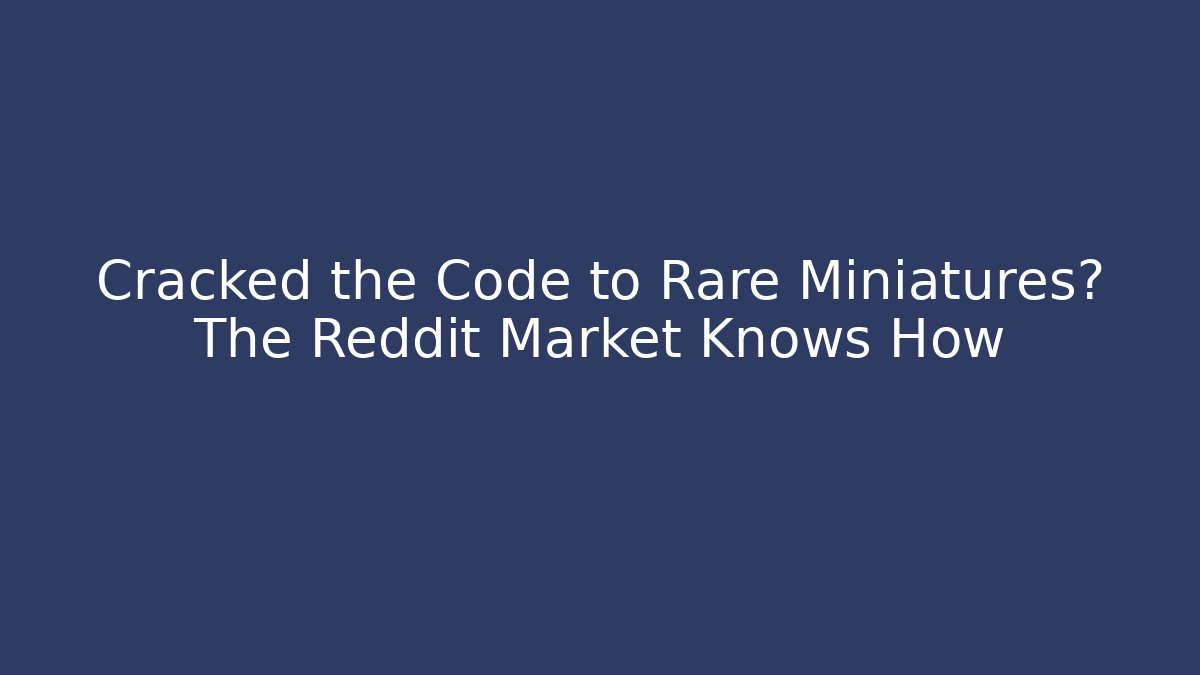 Cracked the Code to Rare Miniatures? The Reddit Market Knows How