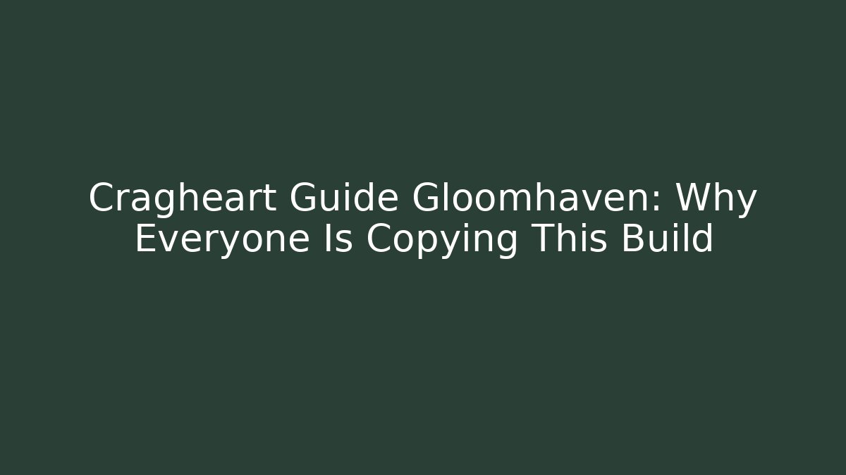 Cragheart Guide Gloomhaven: Why Everyone Is Copying This Build