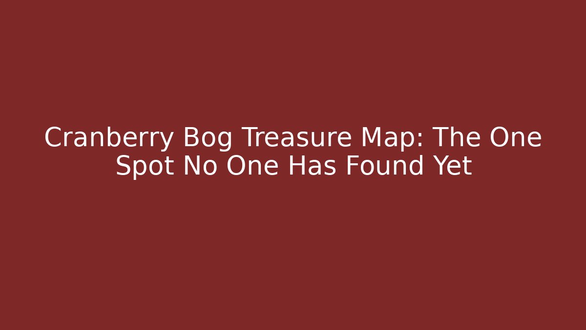 Cranberry Bog Treasure Map: The One Spot No One Has Found Yet