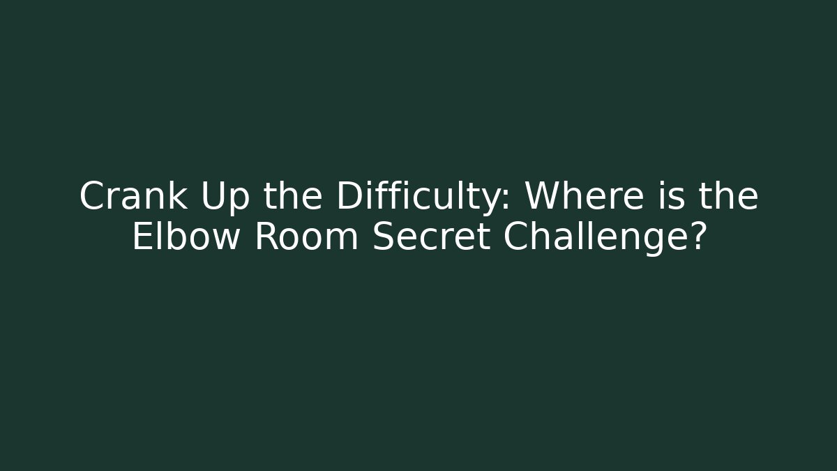 Crank Up the Difficulty: Where is the Elbow Room Secret Challenge?