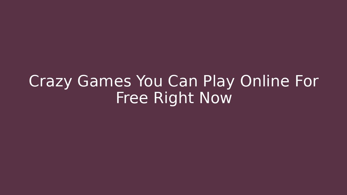 Crazy Games You Can Play Online For Free Right Now