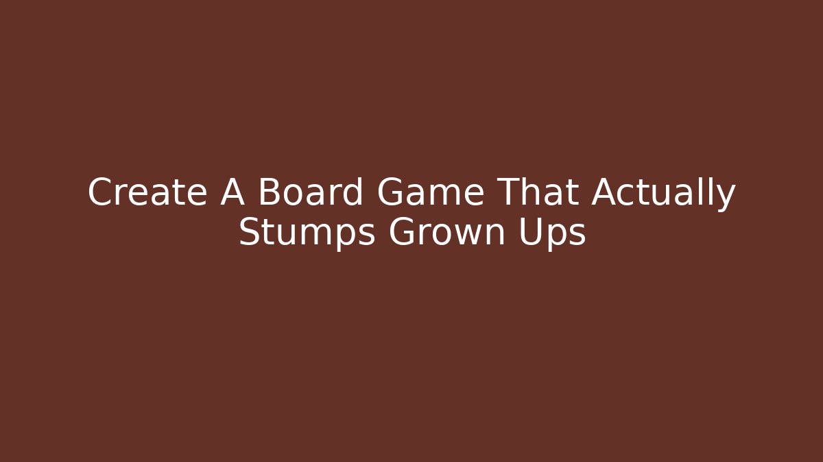 Create A Board Game That Actually Stumps Grown Ups