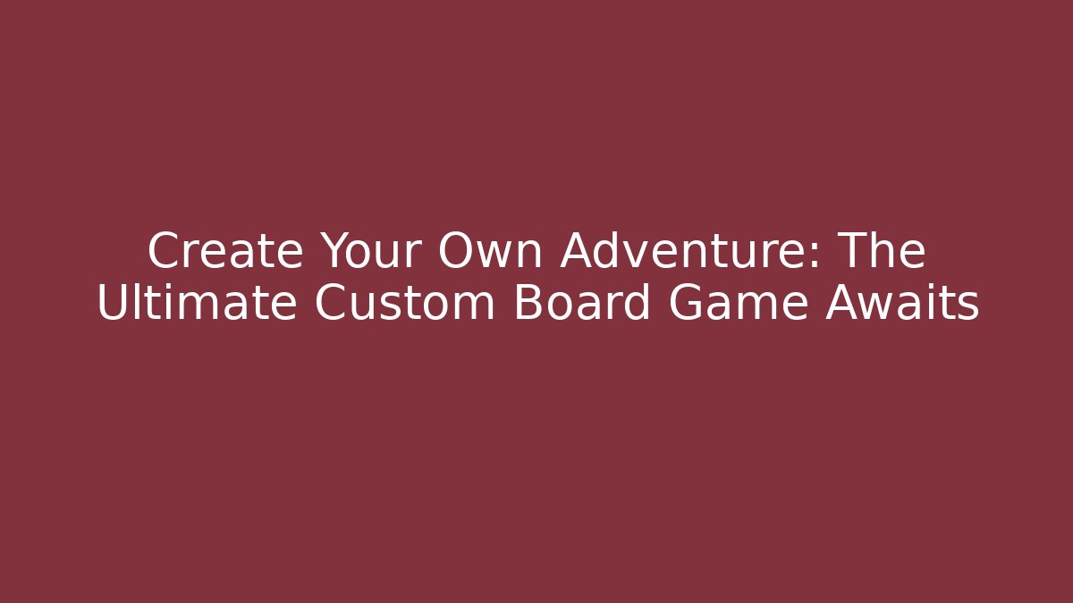Create Your Own Adventure: The Ultimate Custom Board Game Awaits