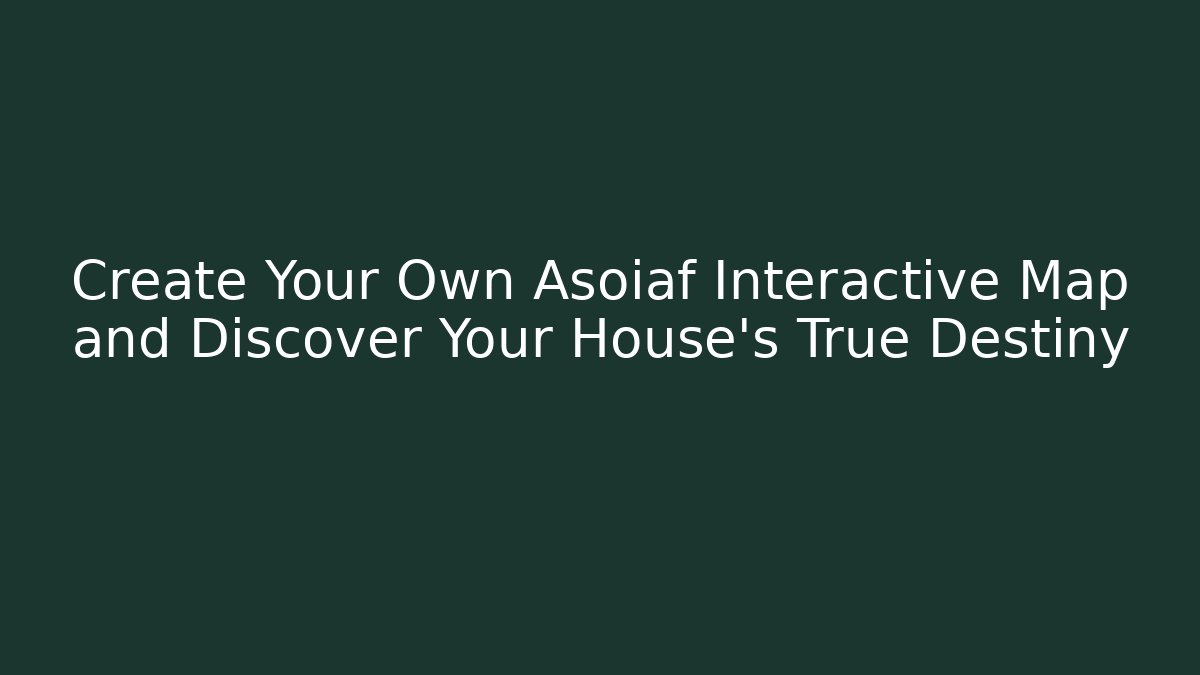 Create Your Own Asoiaf Interactive Map and Discover Your House’s True Destiny