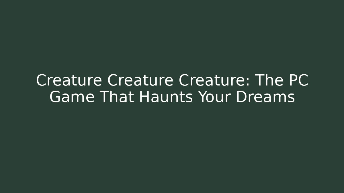 Creature Creature Creature: The PC Game That Haunts Your Dreams