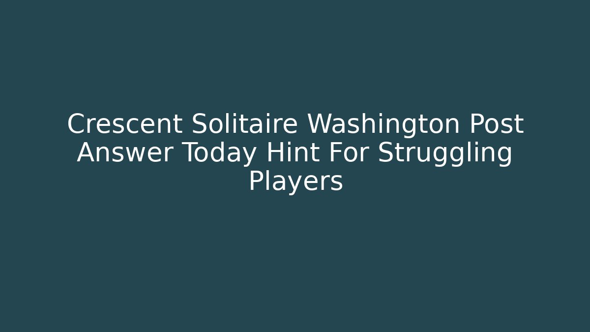 Crescent Solitaire Washington Post Answer Today Hint For Struggling Players