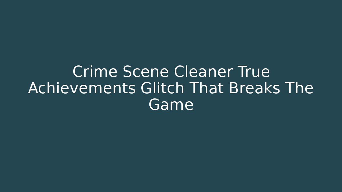 Crime Scene Cleaner True Achievements Glitch That Breaks The Game