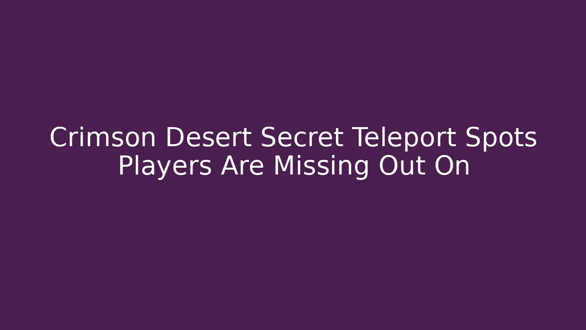 Crimson Desert Secret Teleport Spots Players Are Missing Out On