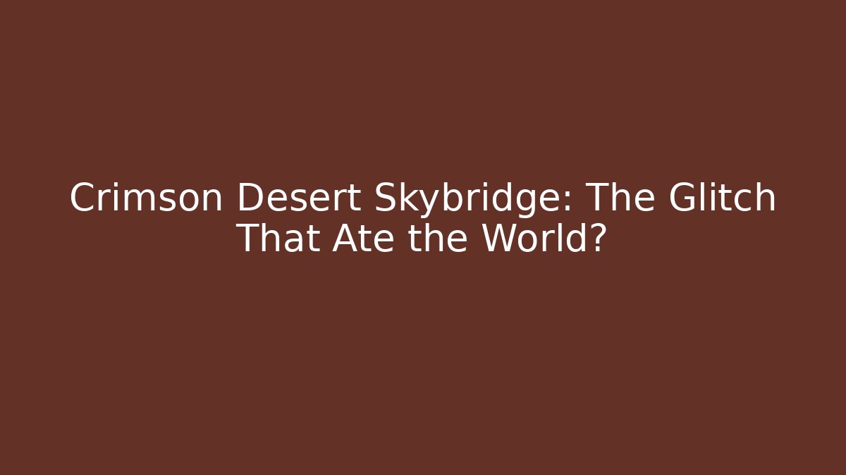 Crimson Desert Skybridge: The Glitch That Ate the World?