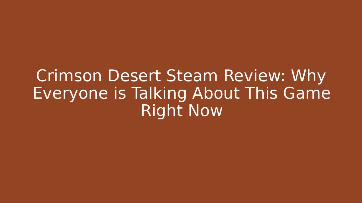 Crimson Desert Steam Review: Why Everyone is Talking About This Game Right Now