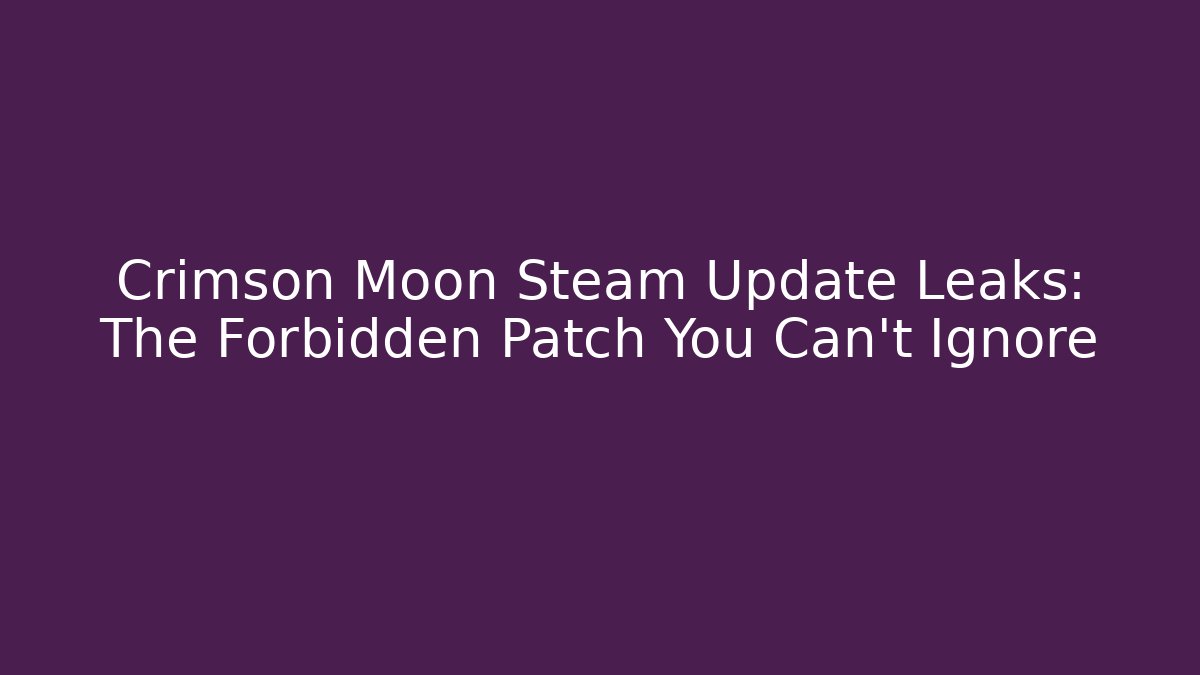 Crimson Moon Steam Update Leaks: The Forbidden Patch You Can't Ignore