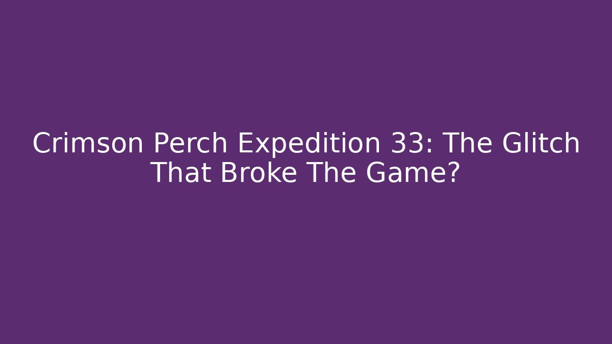 Crimson Perch Expedition 33: The Glitch That Broke The Game?