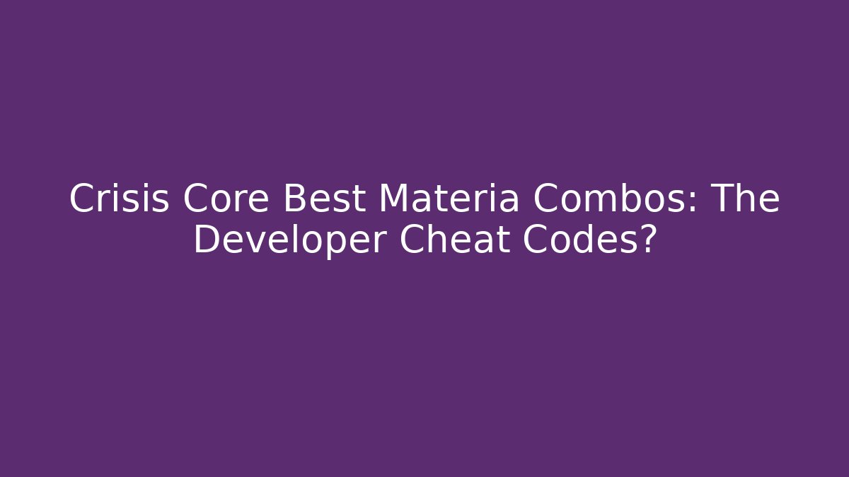 Crisis Core Best Materia Combos: The Developer Cheat Codes?