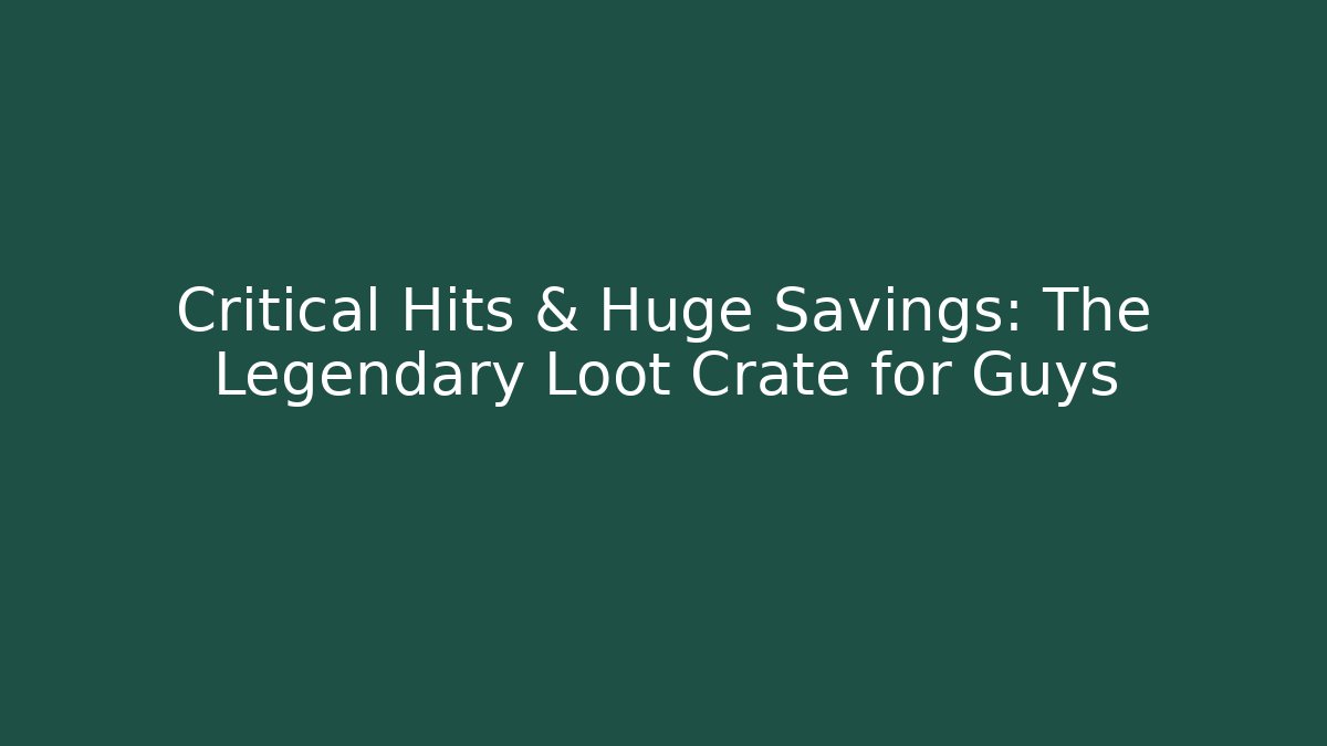 Critical Hits & Huge Savings: The Legendary Loot Crate for Guys