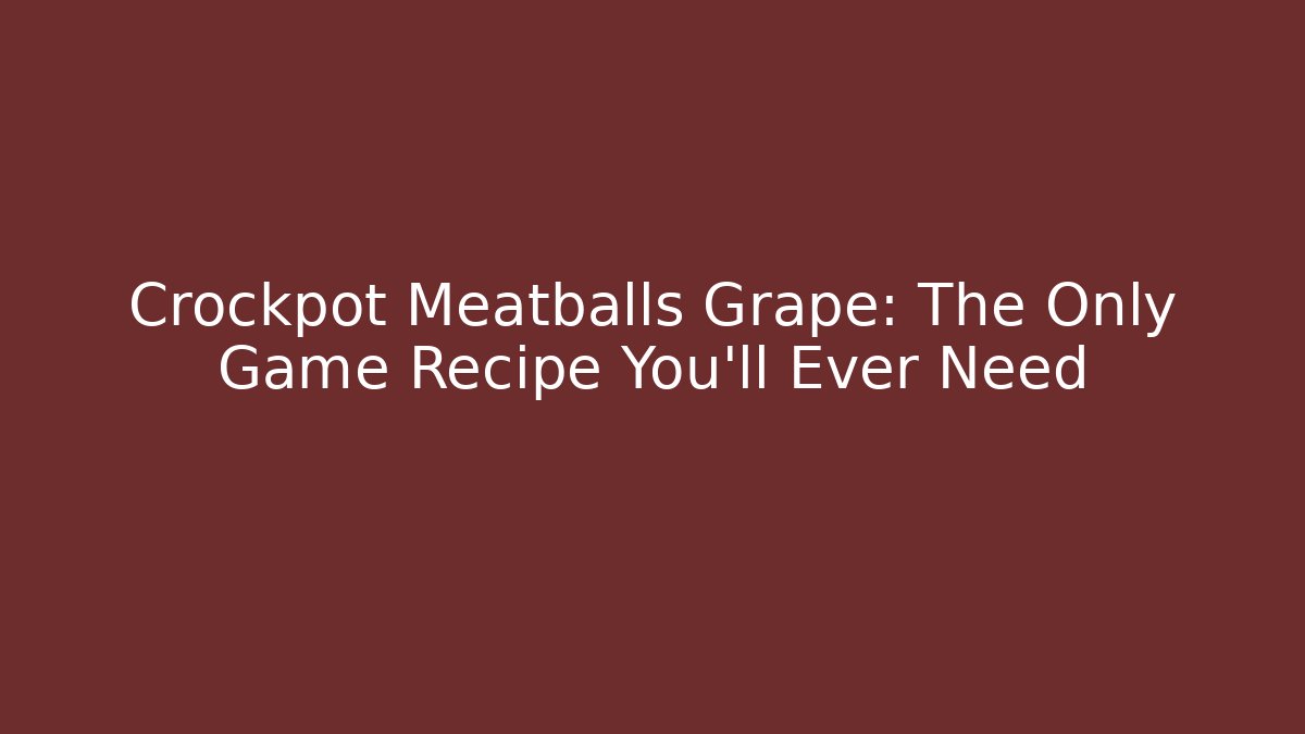 Crockpot Meatballs Grape: The Only Game Recipe You’ll Ever Need