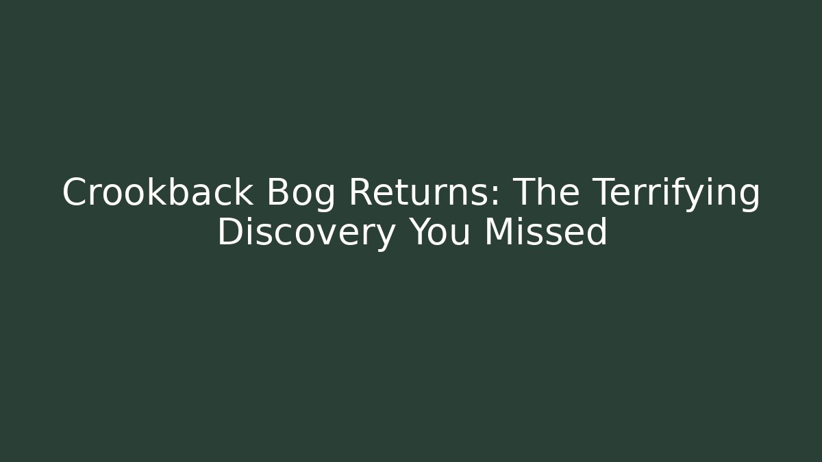 Crookback Bog Returns: The Terrifying Discovery You Missed