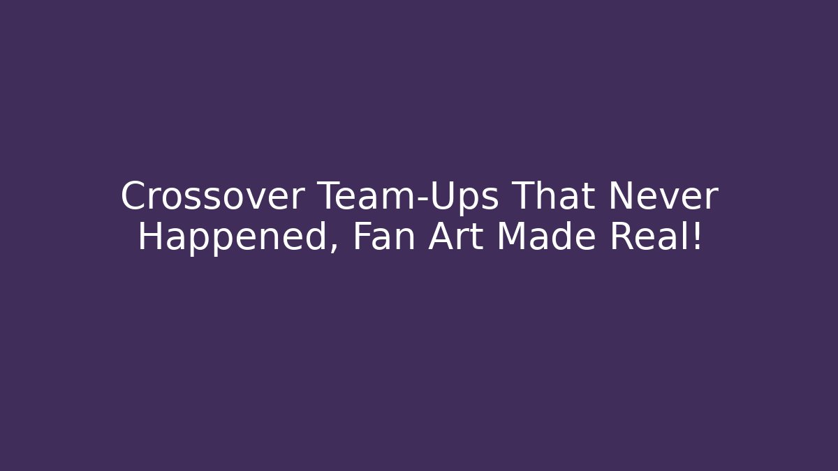 Crossover Team-Ups That Never Happened, Fan Art Made Real!