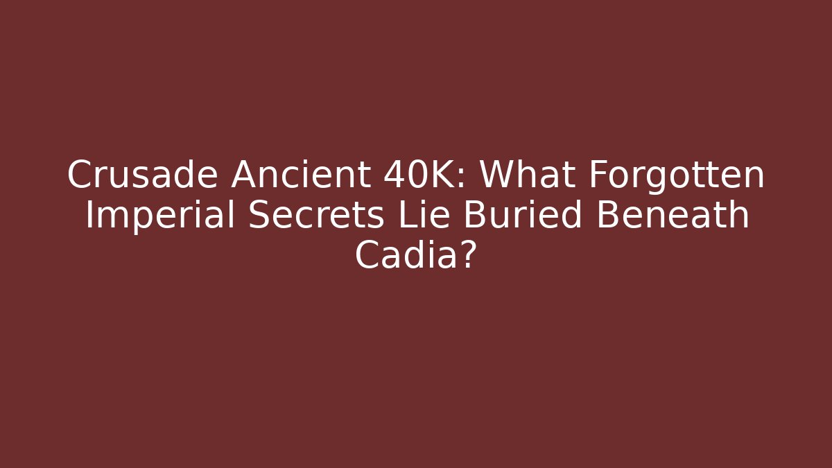 Crusade Ancient 40K: What Forgotten Imperial Secrets Lie Buried Beneath Cadia?