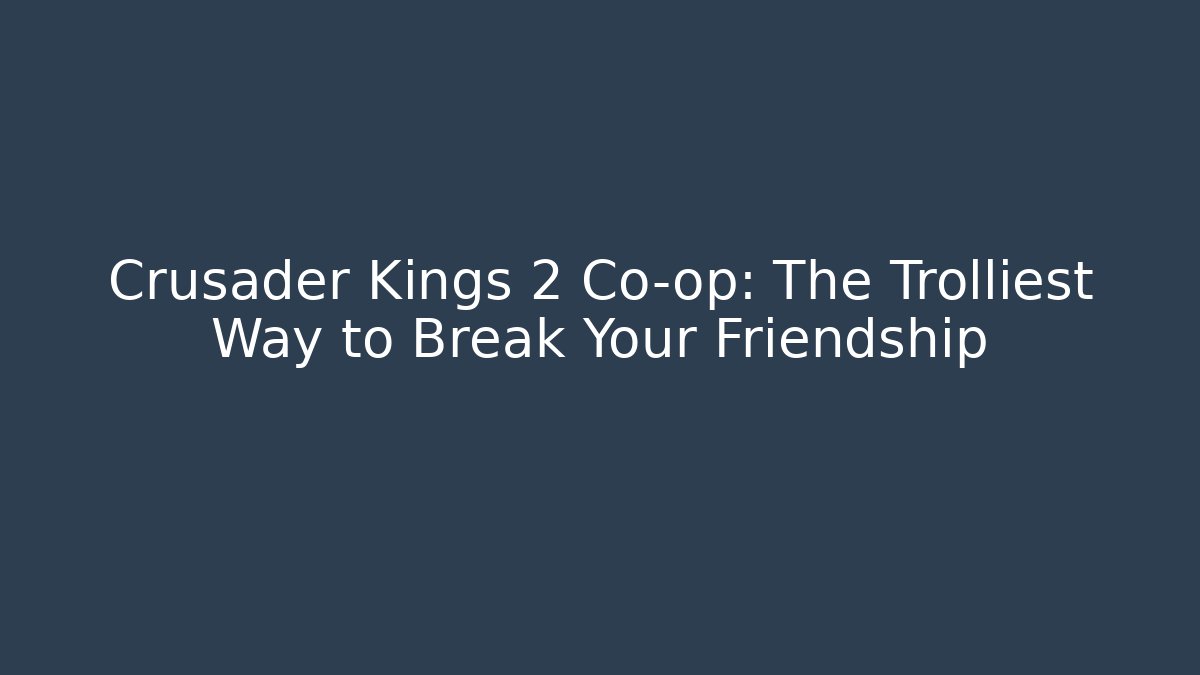 Crusader Kings 2 Co-op: The Trolliest Way to Break Your Friendship