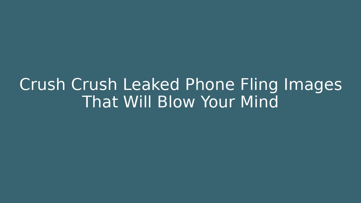 Crush Crush Leaked Phone Fling Images That Will Blow Your Mind