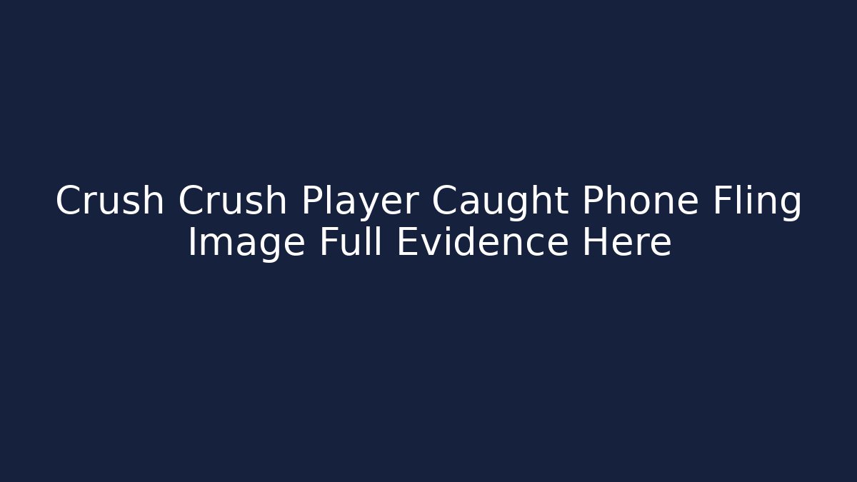 Crush Crush Player Caught Phone Fling Image Full Evidence Here