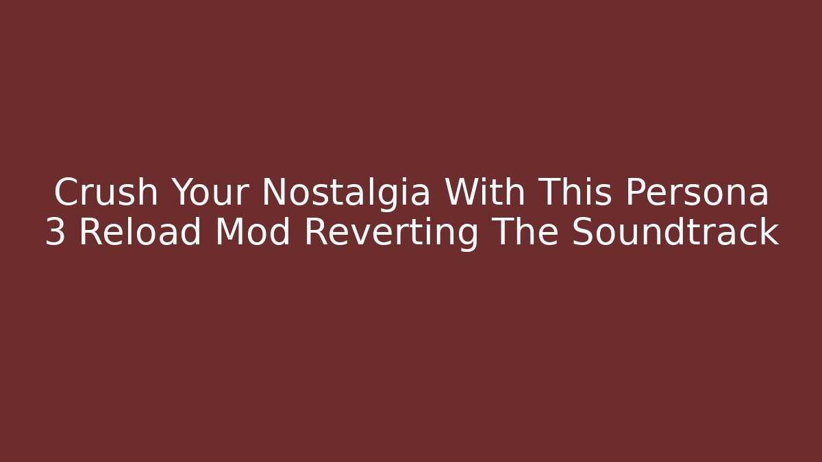 Crush Your Nostalgia With This Persona 3 Reload Mod Reverting The Soundtrack