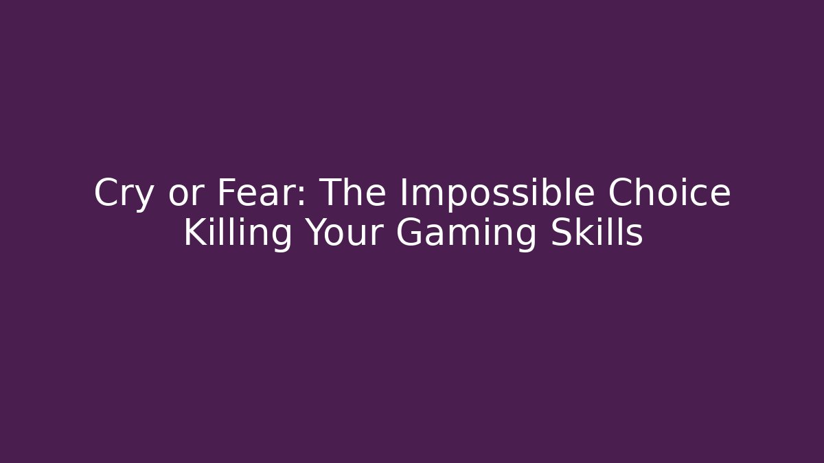 Cry or Fear: The Impossible Choice Killing Your Gaming Skills