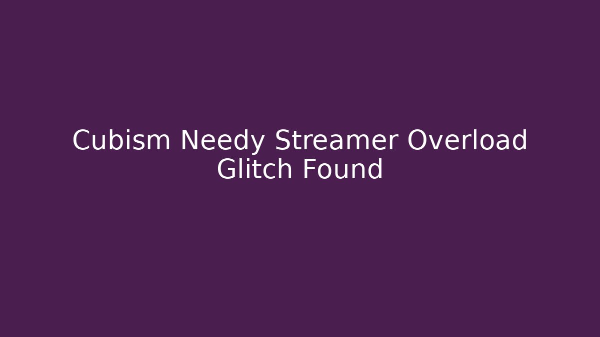 Cubism Needy Streamer Overload Glitch Found