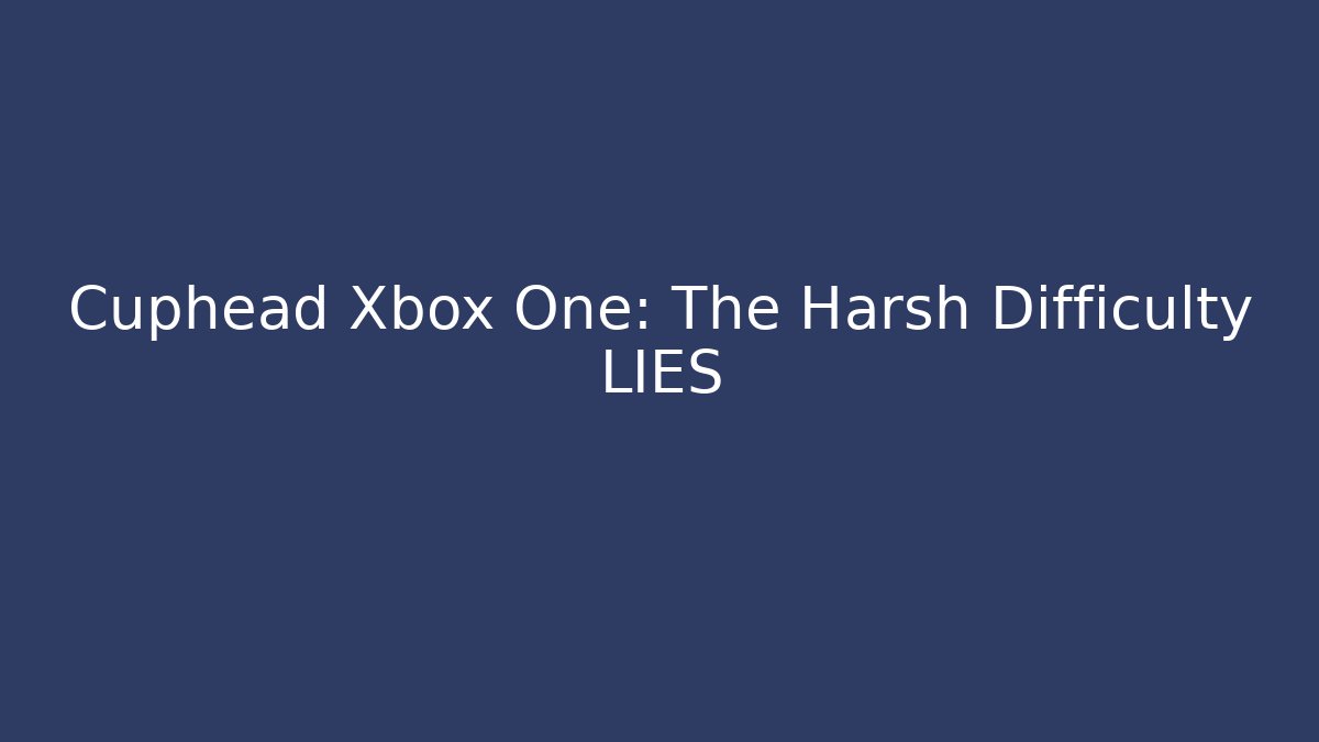 Cuphead Xbox One: The Harsh Difficulty LIES