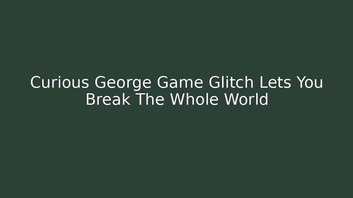 Curious George Game Glitch Lets You Break The Whole World