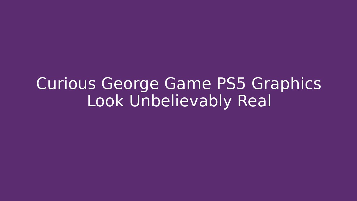 Curious George Game PS5 Graphics Look Unbelievably Real - Vintage E-Juice