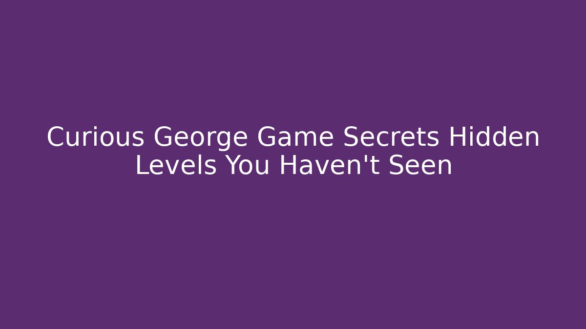 Curious George Game Secrets Hidden Levels You Haven't Seen
