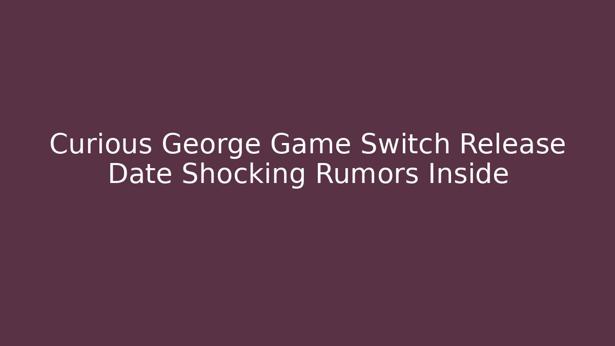 Curious George Game Switch Release Date Shocking Rumors Inside