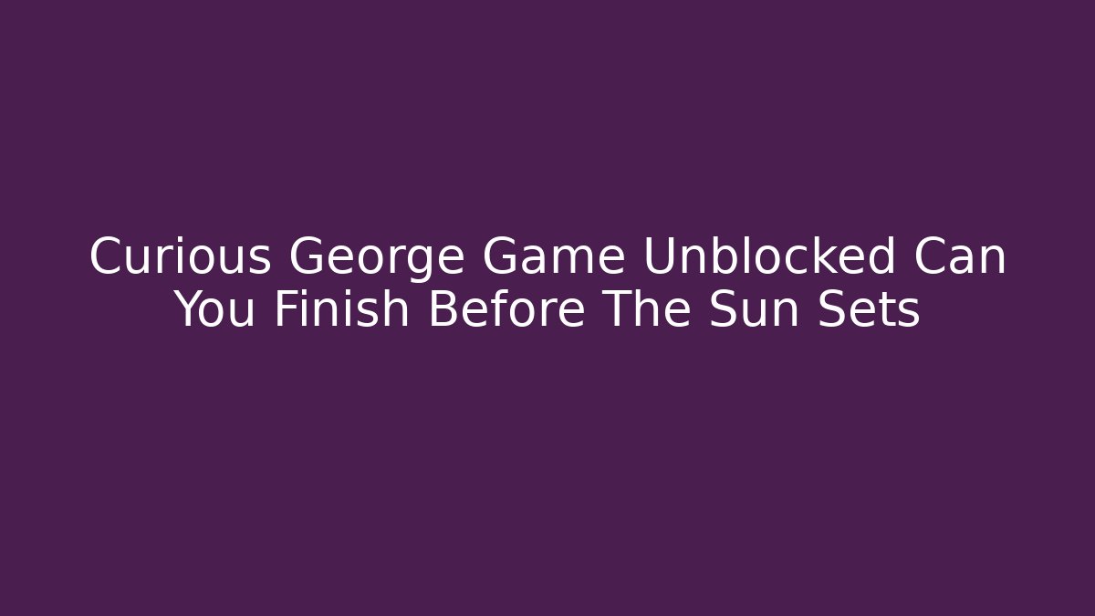 Curious George Game Unblocked Can You Finish Before The Sun Sets