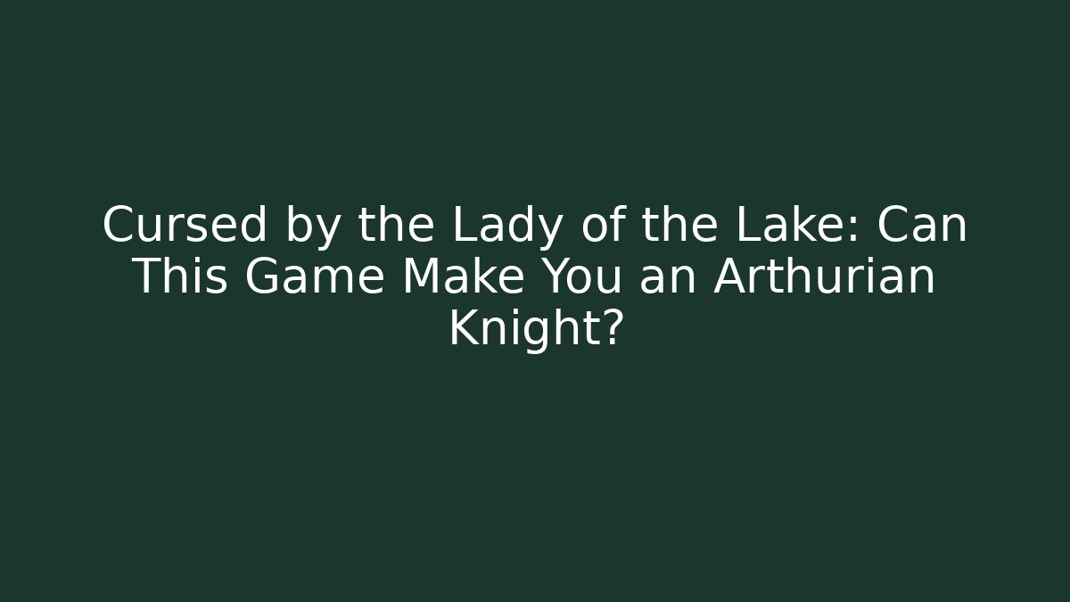 Cursed by the Lady of the Lake: Can This Game Make You an Arthurian Knight?