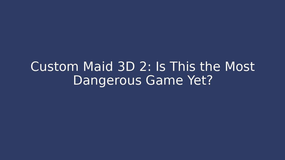 Custom Maid 3D 2: Is This the Most Dangerous Game Yet?