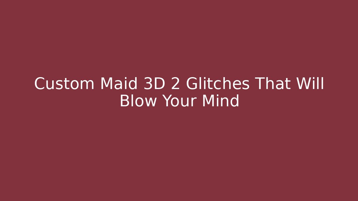 Custom Maid 3D 2 Glitches That Will Blow Your Mind - Vintage E-Juice