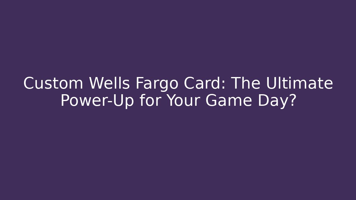 Custom Wells Fargo Card: The Ultimate Power-Up for Your Game Day?