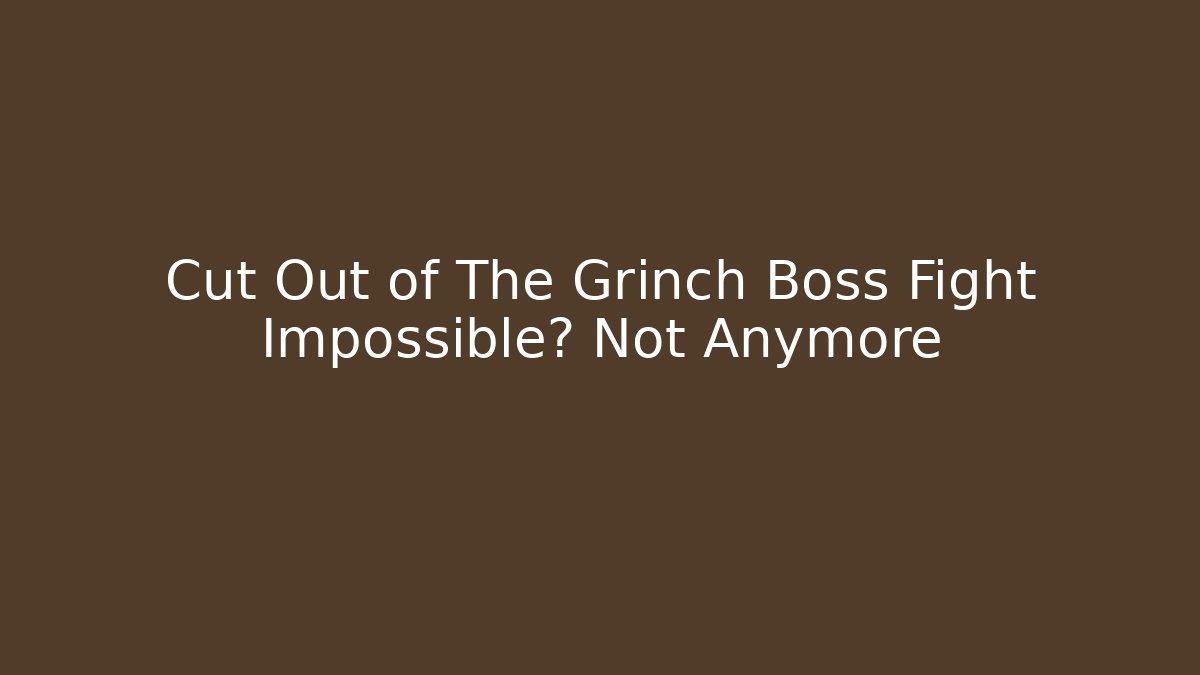Cut Out of The Grinch Boss Fight Impossible? Not Anymore