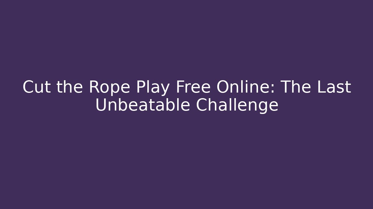 Cut the Rope Play Free Online: The Last Unbeatable Challenge
