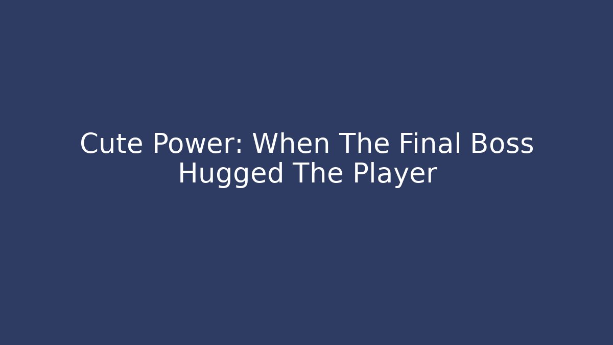 Cute Power: When The Final Boss Hugged The Player