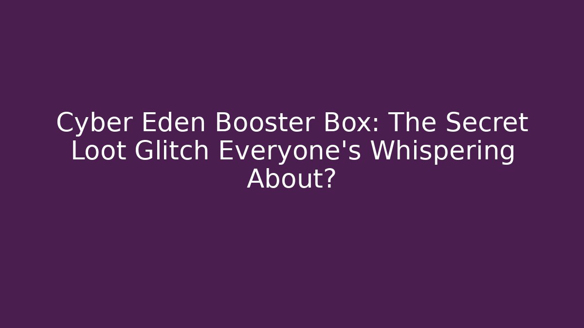 Cyber Eden Booster Box: The Secret Loot Glitch Everyone’s Whispering About?