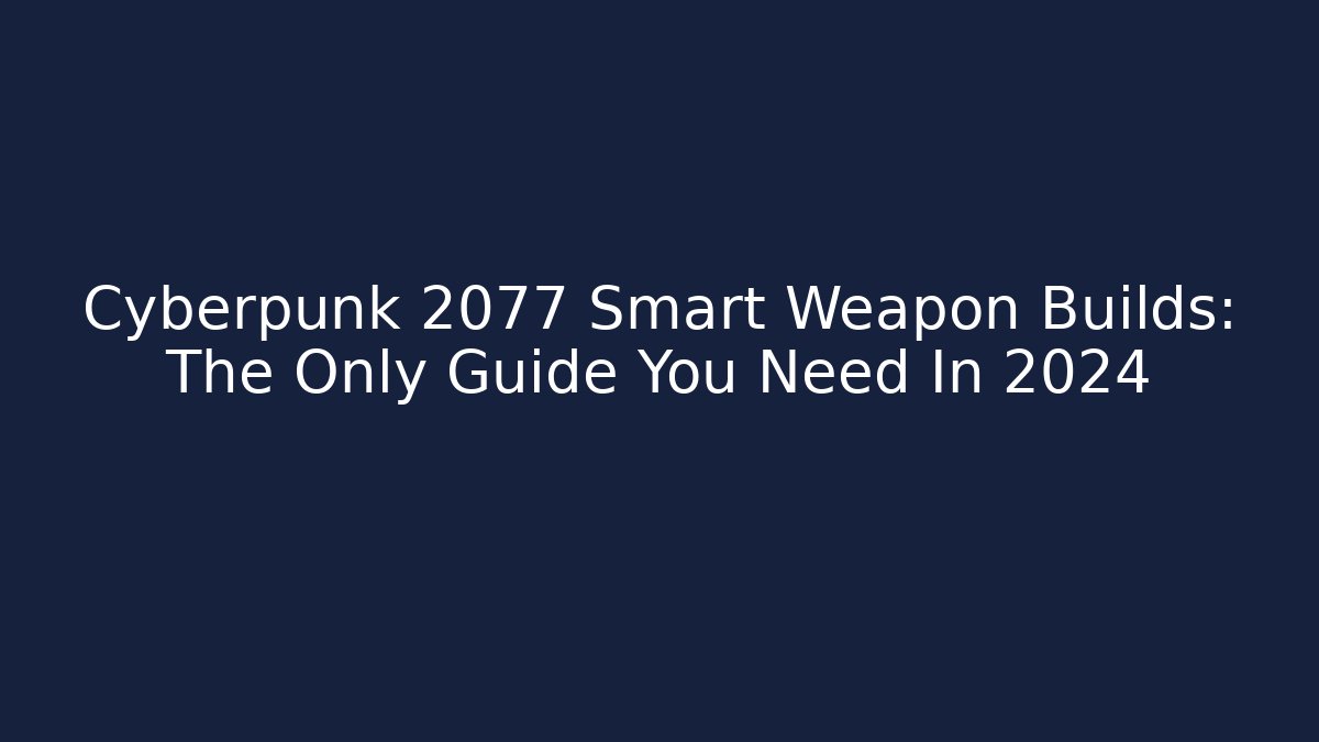 Cyberpunk 2077 Smart Weapon Builds: The Only Guide You Need In 2024